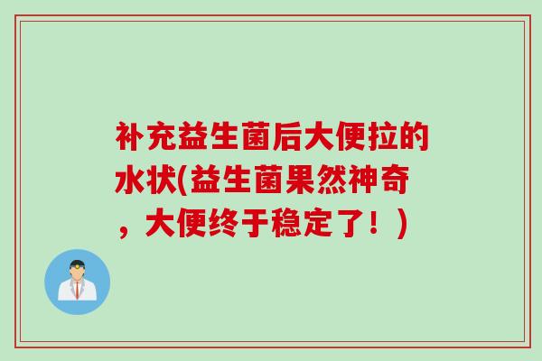 补充益生菌后大便拉的水状(益生菌果然神奇，大便终于稳定了！)