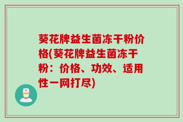 葵花牌益生菌冻干粉价格(葵花牌益生菌冻干粉:价格、功效、适用性一网打尽) 葵花牌益生菌冻干粉价格(葵花牌益生菌冻干粉:价格、功效、适用性一网打尽)