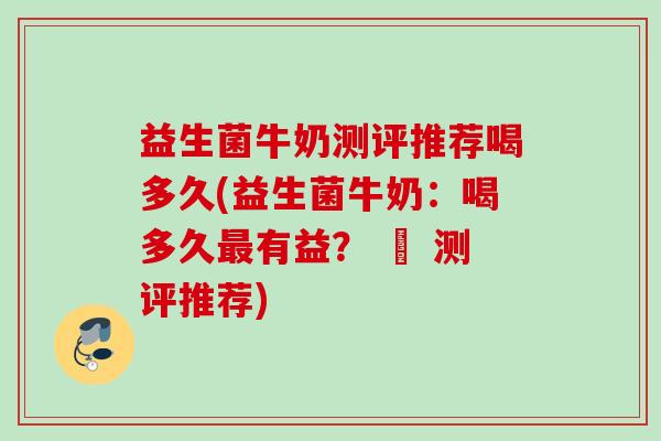益生菌牛奶测评推荐喝多久(益生菌牛奶：喝多久有益？ – 测评推荐)