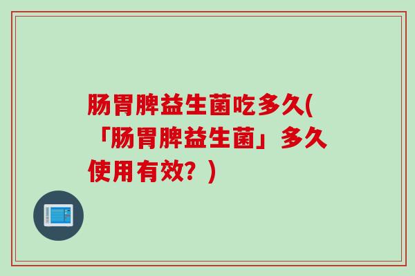 肠胃脾益生菌吃多久(「肠胃脾益生菌」多久使用有效？)