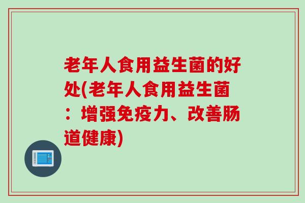 老年人食用益生菌的好处(老年人食用益生菌：增强力、改善肠道健康)