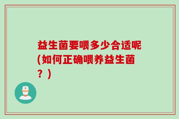 益生菌要喂多少合适呢(如何正确喂养益生菌?) 益生菌要喂多少合适呢(如何正确喂养益生菌?)