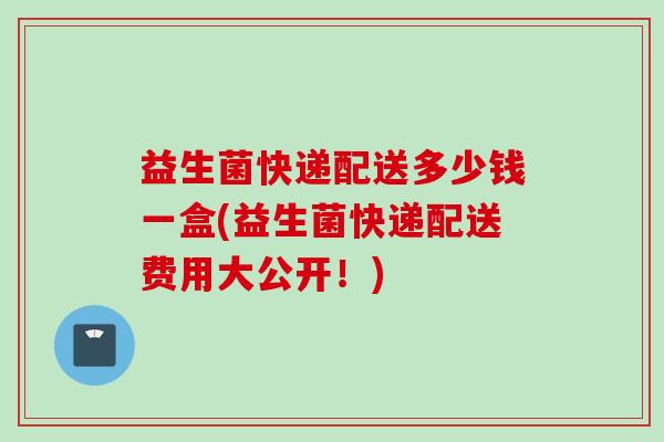 益生菌快递配送多少钱一盒(益生菌快递配送费用大公开！)