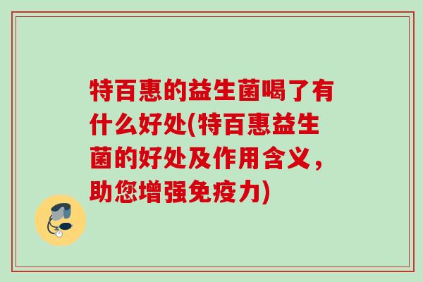 特百惠的益生菌喝了有什么好处(特百惠益生菌的好处及作用含义，助您增强力)
