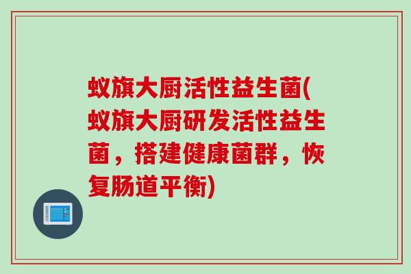 蚁旗大厨活性益生菌(蚁旗大厨研发活性益生菌，搭建健康菌群，恢复肠道平衡)