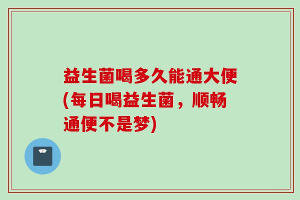 益生菌喝多久能通大便(每日喝益生菌，顺畅通便不是梦)