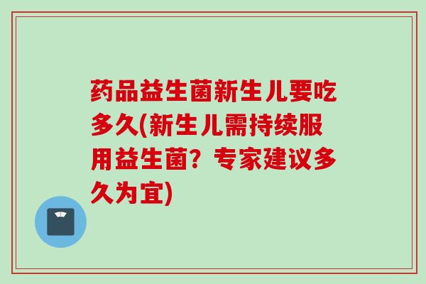 药品益生菌新生儿要吃多久(新生儿需持续服用益生菌？专家建议多久为宜)