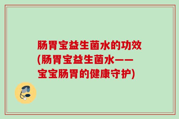 肠胃宝益生菌水的功效(肠胃宝益生菌水——宝宝肠胃的健康守护) 肠胃宝益生菌水的功效(肠胃宝益生菌水——宝宝肠胃的健康守护)