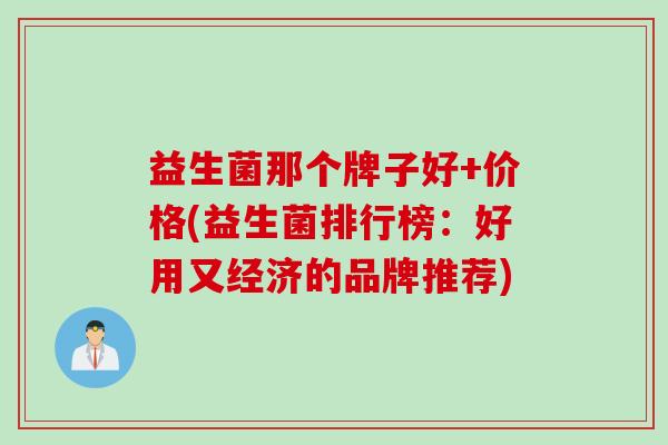 益生菌那个牌子好+价格(益生菌排行榜:好用又经济的品牌推荐) 益生菌那个牌子好+价格(益生菌排行榜:好用又经济的品牌推荐)