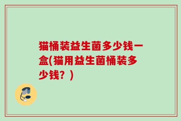 猫桶装益生菌多少钱一盒(猫用益生菌桶装多少钱？)
