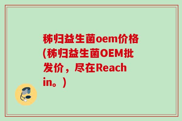 秭归益生菌oem价格(秭归益生菌OEM批发价,尽在Reachin。) 秭归益生菌oem价格(秭归益生菌OEM批发价,尽在Reachin。)