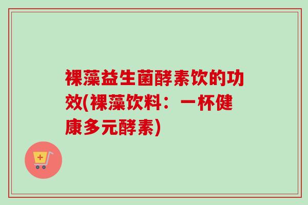 裸藻益生菌酵素饮的功效(裸藻饮料：一杯健康多元酵素)