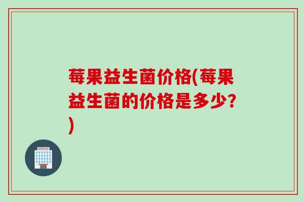 莓果益生菌价格(莓果益生菌的价格是多少？)