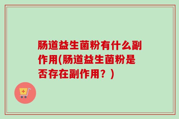 肠道益生菌粉有什么副作用(肠道益生菌粉是否存在副作用？)
