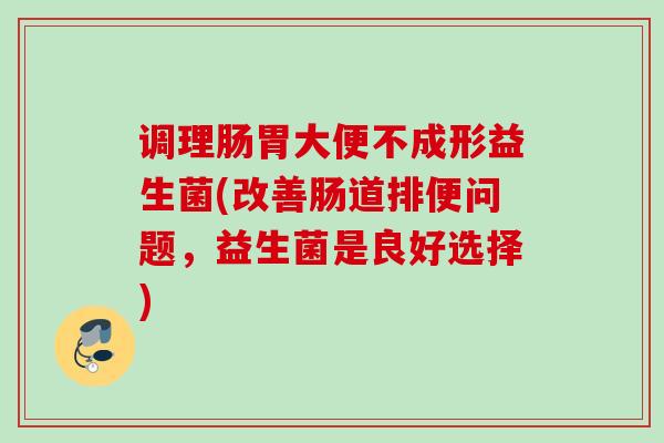 调理肠胃大便不成形益生菌(改善肠道排便问题，益生菌是良好选择)
