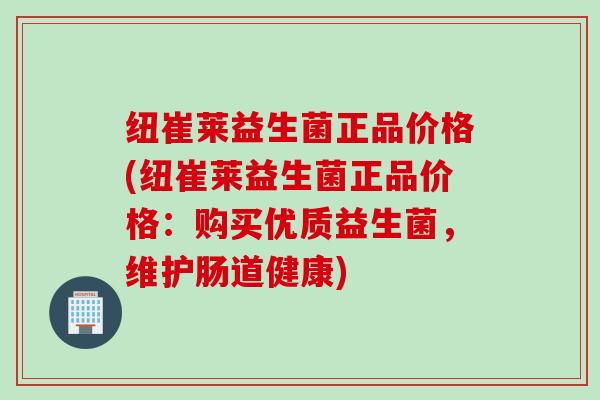 纽崔莱益生菌正品价格(纽崔莱益生菌正品价格：购买优质益生菌，维护肠道健康)