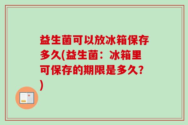 益生菌可以放冰箱保存多久(益生菌：冰箱里可保存的期限是多久？)