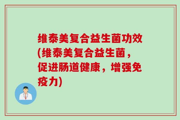 维泰美复合益生菌功效(维泰美复合益生菌,促进肠道健康,增强力) 维泰美复合益生菌功效(维泰美复合益生菌,促进肠道健康,增强力)