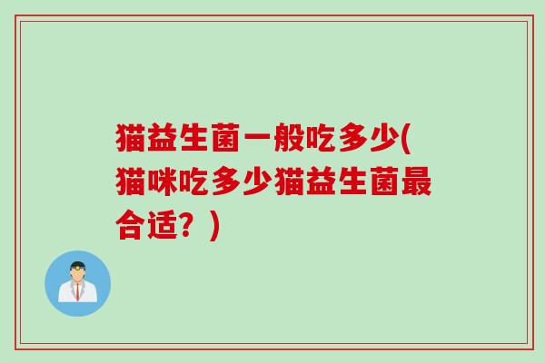 猫益生菌一般吃多少(猫咪吃多少猫益生菌合适?) 猫益生菌一般吃多少(猫咪吃多少猫益生菌合适?)