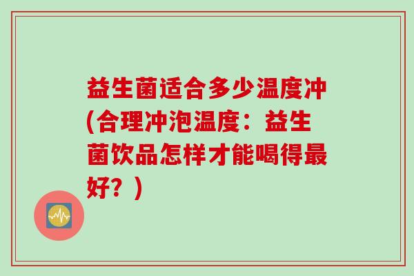 益生菌适合多少温度冲(合理冲泡温度:益生菌饮品怎样才能喝得好?) 益生菌适合多少温度冲(合理冲泡温度:益生菌饮品怎样才能喝得好?)