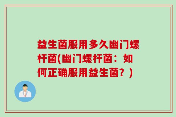 益生菌服用多久幽门螺杆菌(幽门螺杆菌:如何正确服用益生菌?) 益生菌服用多久幽门螺杆菌(幽门螺杆菌:如何正确服用益生菌?)