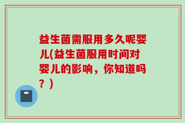 益生菌需服用多久呢婴儿(益生菌服用时间对婴儿的影响,你知道吗?) 益生菌需服用多久呢婴儿(益生菌服用时间对婴儿的影响,你知道吗?)