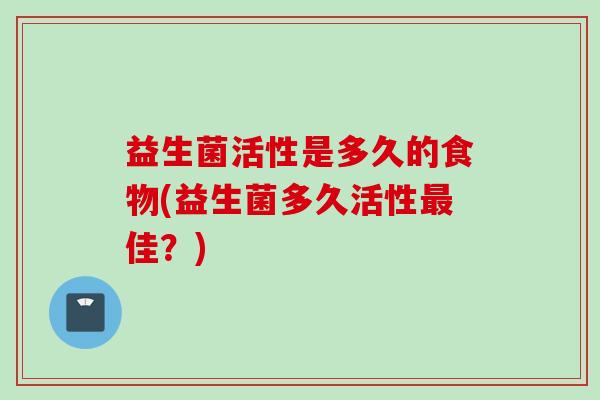 益生菌活性是多久的食物(益生菌多久活性佳?) 益生菌活性是多久的食物(益生菌多久活性佳?)