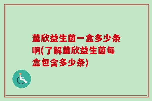 董欣益生菌一盒多少条啊(了解董欣益生菌每盒包含多少条)