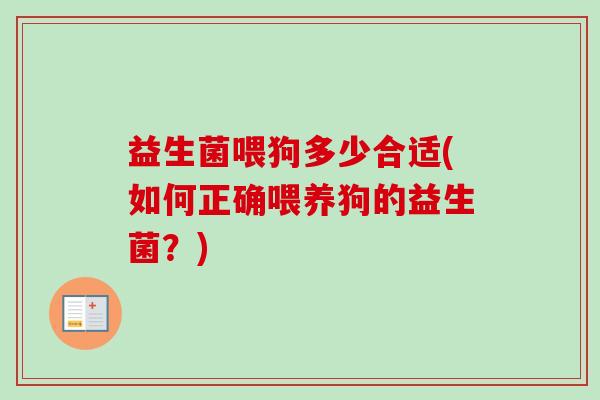 益生菌喂狗多少合适(如何正确喂养狗的益生菌？)