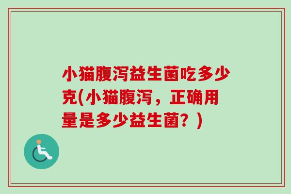 小猫益生菌吃多少克(小猫,正确用量是多少益生菌?) 小猫益生菌吃多少克(小猫,正确用量是多少益生菌?)