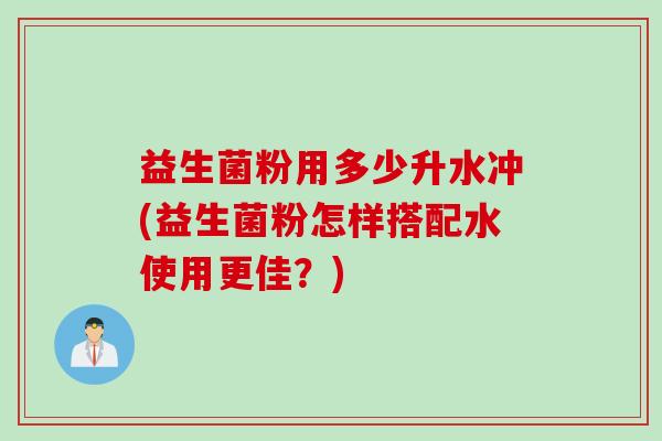 益生菌粉用多少升水冲(益生菌粉怎样搭配水使用更佳？)
