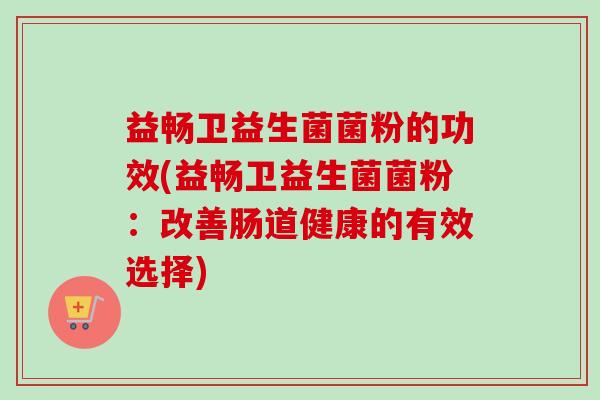益畅卫益生菌菌粉的功效(益畅卫益生菌菌粉：改善肠道健康的有效选择)