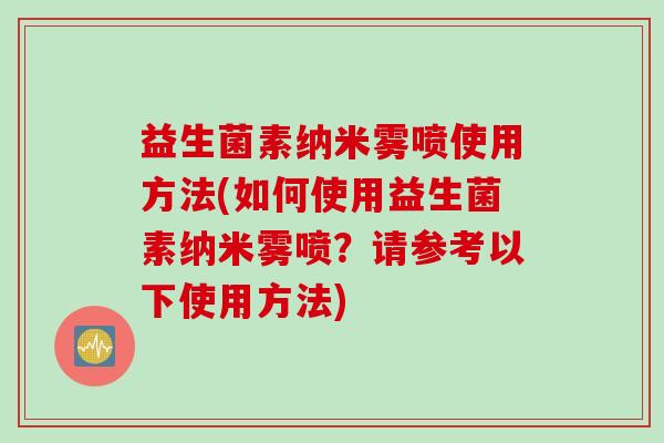 益生菌素纳米雾喷使用方法(如何使用益生菌素纳米雾喷？请参考以下使用方法)