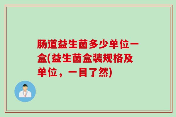 肠道益生菌多少单位一盒(益生菌盒装规格及单位,一目了然) 肠道益生菌多少单位一盒(益生菌盒装规格及单位,一目了然)