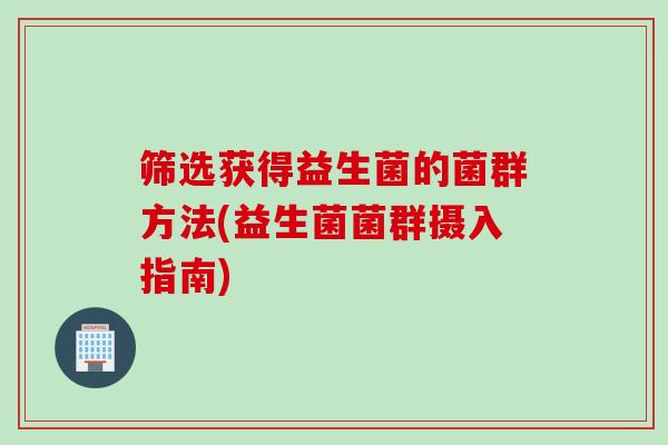 筛选获得益生菌的菌群方法(益生菌菌群摄入指南)