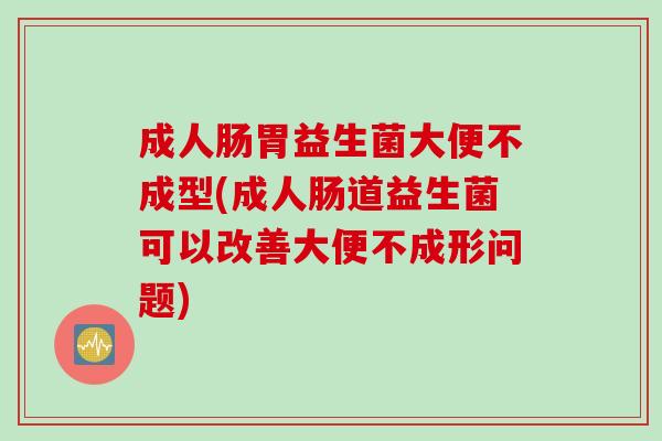 成人肠胃益生菌大便不成型(成人肠道益生菌可以改善大便不成形问题)