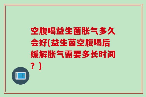 空腹喝益生菌多久会好(益生菌空腹喝后缓解需要多长时间？)