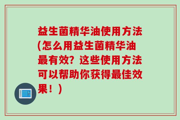 益生菌精华油使用方法(怎么用益生菌精华油有效?这些使用方法可以帮助你获得佳效果!) 益生菌精华油使用方法(怎么用益生菌精华油有效?这些使用方法可以帮助你获得佳效果!)