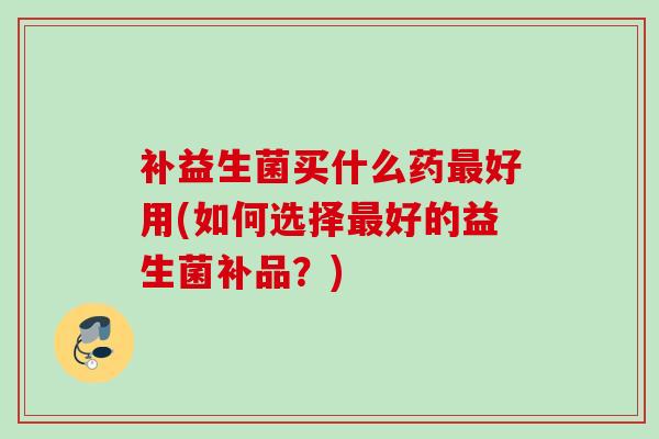 补益生菌买什么药好用(如何选择好的益生菌补品？)