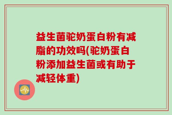 益生菌驼奶蛋白粉有减脂的功效吗(驼奶蛋白粉添加益生菌或有助于减轻体重)