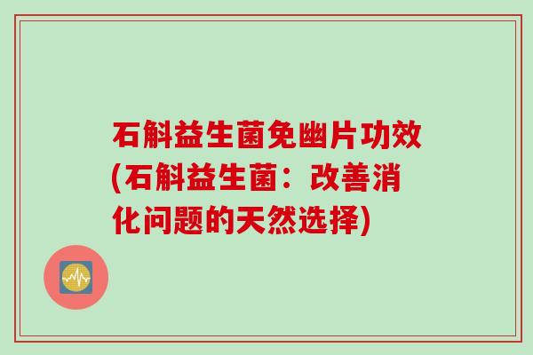 石斛益生菌免幽片功效(石斛益生菌:改善消化问题的天然选择) 石斛益生菌免幽片功效(石斛益生菌:改善消化问题的天然选择)