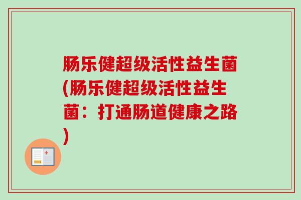肠乐健超级活性益生菌(肠乐健超级活性益生菌:打通肠道健康之路) 肠乐健超级活性益生菌(肠乐健超级活性益生菌:打通肠道健康之路)