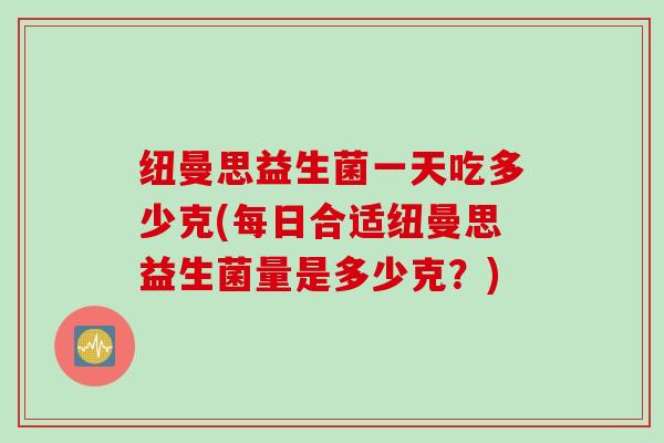 纽曼思益生菌一天吃多少克(每日合适纽曼思益生菌量是多少克？)