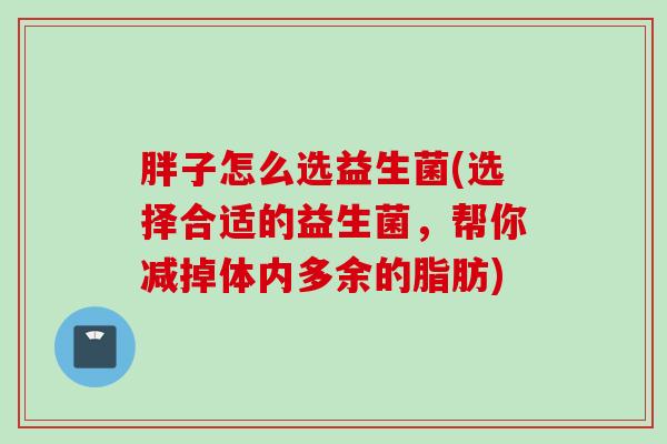 胖子怎么选益生菌(选择合适的益生菌，帮你减掉体内多余的脂肪)