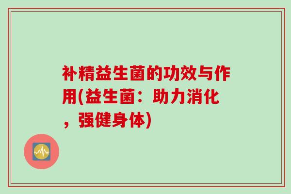 补精益生菌的功效与作用(益生菌：助力消化，强健身体)