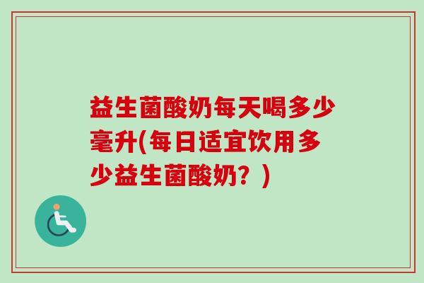 益生菌酸奶每天喝多少毫升(每日适宜饮用多少益生菌酸奶？)