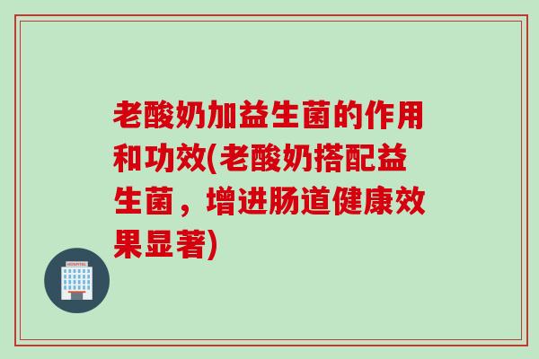 老酸奶加益生菌的作用和功效(老酸奶搭配益生菌,增进肠道健康效果显著) 老酸奶加益生菌的作用和功效(老酸奶搭配益生菌,增进肠道健康效果显著)