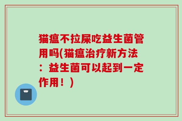 猫瘟不拉屎吃益生菌管用吗(猫瘟新方法：益生菌可以起到一定作用！)