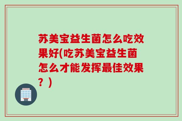 苏美宝益生菌怎么吃效果好(吃苏美宝益生菌怎么才能发挥佳效果？)