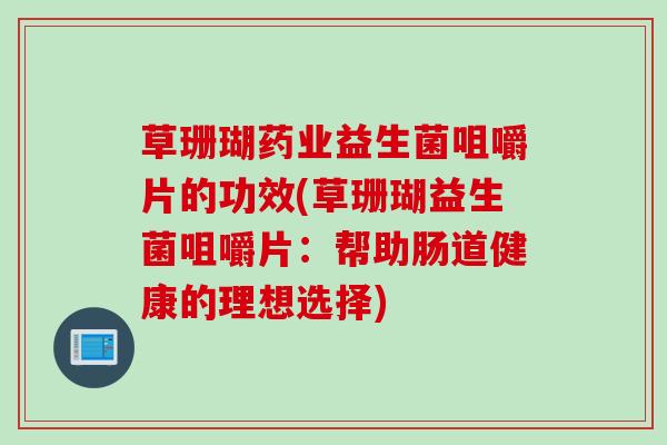 草珊瑚药业益生菌咀嚼片的功效(草珊瑚益生菌咀嚼片:帮助肠道健康的理想选择) 草珊瑚药业益生菌咀嚼片的功效(草珊瑚益生菌咀嚼片:帮助肠道健康的理想选择)